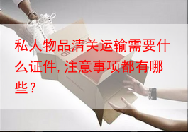 私人物品清关运输需要什么证件,注意事项都有哪些？