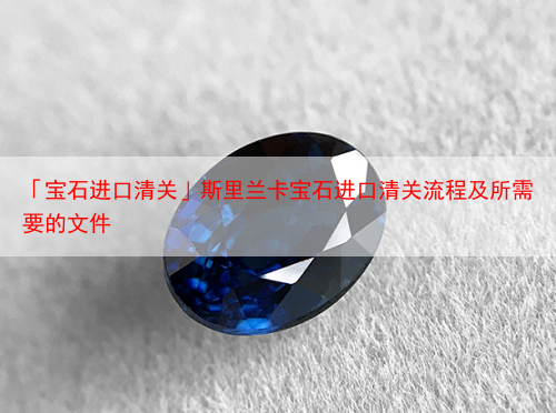 「宝石进口清关」斯里兰卡宝石进口清关流程及所需要的文件