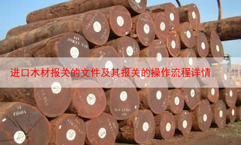 进口木材报关的文件及其报关的操作流程详情